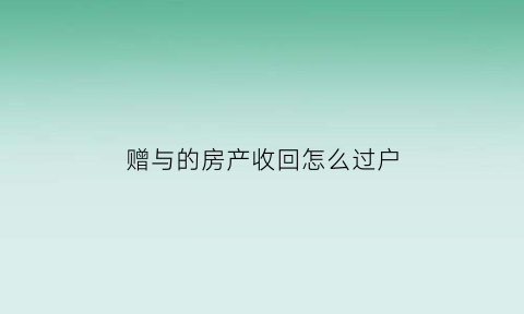 赠与的房产收回怎么过户(赠与的房产收回怎么过户给他)