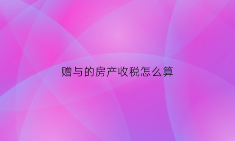 赠与的房产收税怎么算