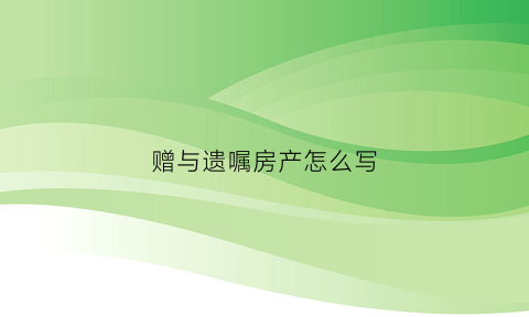 赠与遗嘱房产怎么写(赠与遗嘱房产怎么写范文)