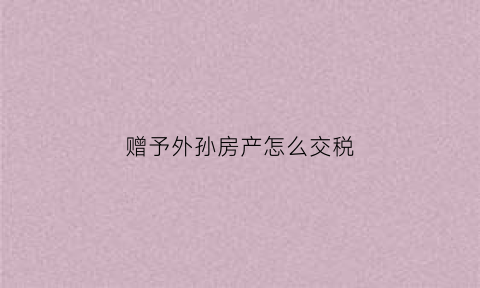 赠予外孙房产怎么交税