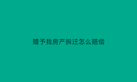 赠予我房产拆迁怎么赔偿(赠与的房产拆了补偿款归谁)