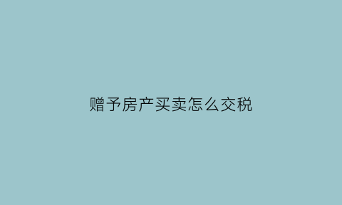 赠予房产买卖怎么交税(赠予房屋买卖交税吗)