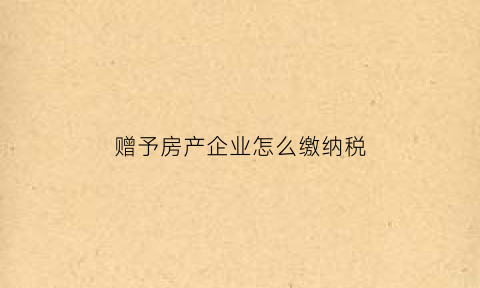 赠予房产企业怎么缴纳税(赠予关于房产纳税规定)