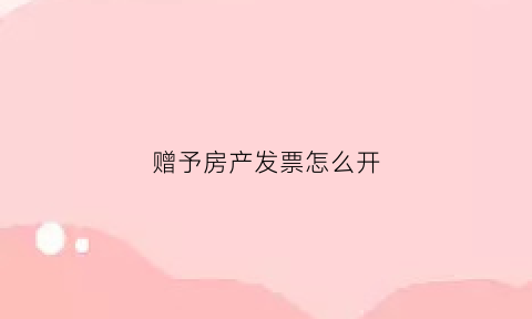 赠予房产发票怎么开