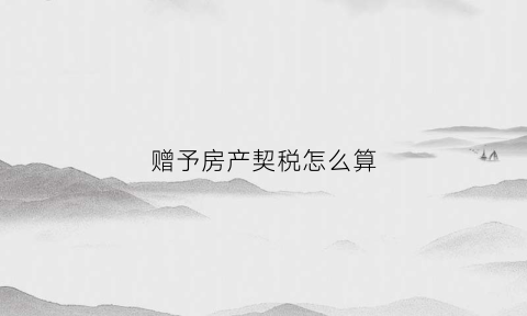 赠予房产契税怎么算(赠予房屋契税税率)