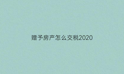 赠予房产怎么交税2020