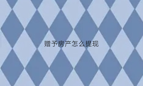 赠予房产怎么提现(赠予的房子要怎么样才能过户)