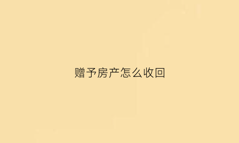 赠予房产怎么收回(赠予房产收回需要通知受赠人吗)