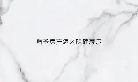 赠予房产怎么明确表示