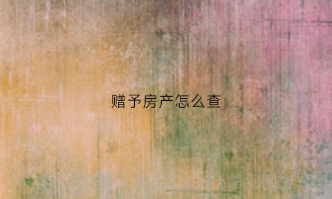 赠予房产怎么查(赠与房产再出售新规定在哪里查看)