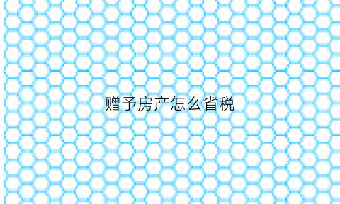 赠予房产怎么省税(赠予怎么交房产税)