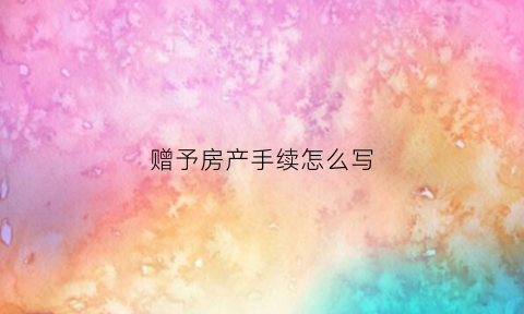 赠予房产手续怎么写