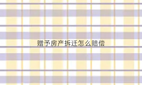 赠予房产拆迁怎么赔偿(赠予房产拆迁赔偿需要交税吗)