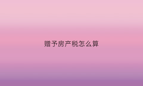 赠予房产税怎么算(赠予房产税怎么算的)