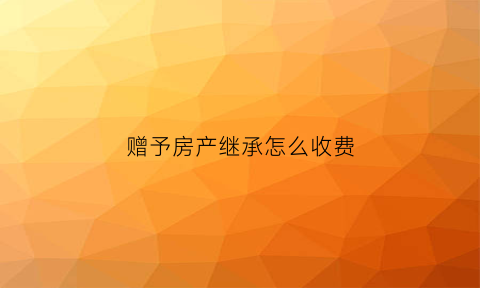 赠予房产继承怎么收费