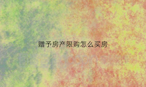 赠予房产限购怎么买房(赠予房产是否受限购)