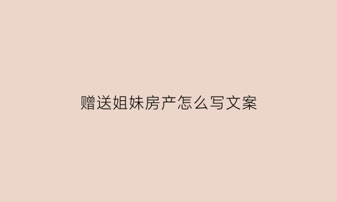 赠送姐妹房产怎么写文案(姐妹之间赠送房产用交税吗)
