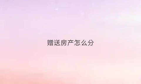赠送房产怎么分(赠送房产怎么分割)