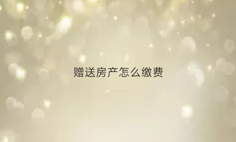赠送房产怎么缴费(赠送的房产要交房产税吗)