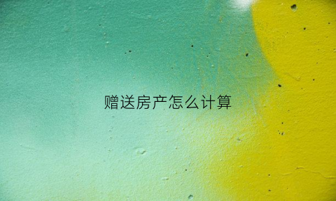赠送房产怎么计算(赠送房产需要什么费用)