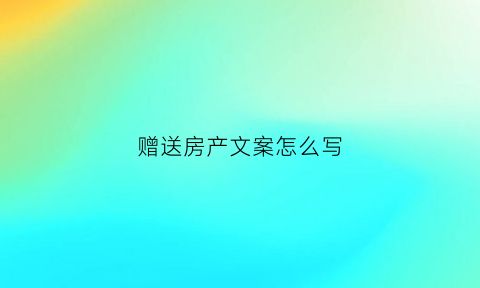 赠送房产文案怎么写(赠送房产协议书怎样写才有效)