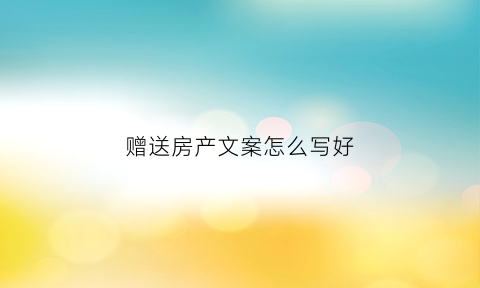 赠送房产文案怎么写好(2020年房产赠送需要什么手续及费用)