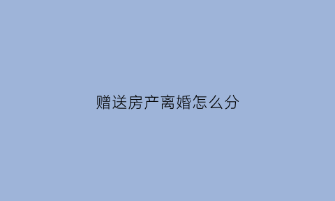 赠送房产离婚怎么分(赠送房产离婚怎么分配)