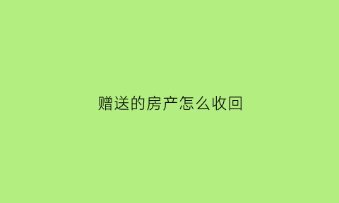 赠送的房产怎么收回(赠送的房产怎么收回来)