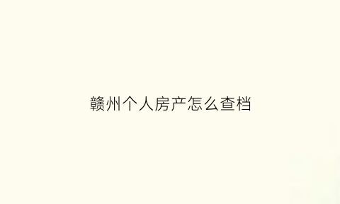 赣州个人房产怎么查档(赣州市房产备案查询)