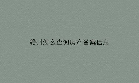 赣州怎么查询房产备案信息(赣州房屋备案查询系统)
