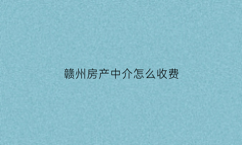 赣州房产中介怎么收费(赣州市房产中介排名)