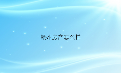 赣州房产怎么样(赣州房产怎么样值得买吗)