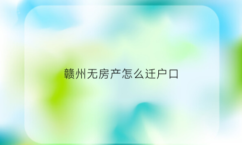 赣州无房产怎么迁户口(无房产迁户口流程)