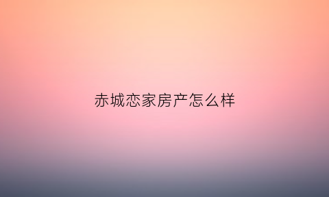 赤城恋家房产怎么样(赤城恋家房产怎么样啊)