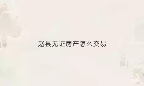 赵县无证房产怎么交易(无证房产买卖)