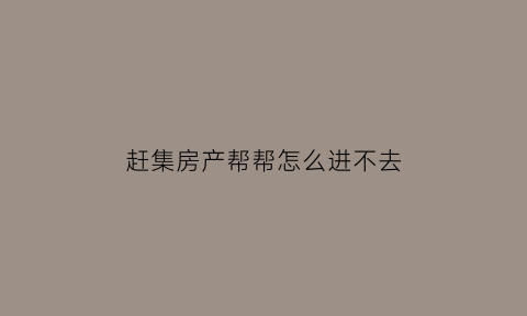 赶集房产帮帮怎么进不去(赶集网上发房源是如何收费的)
