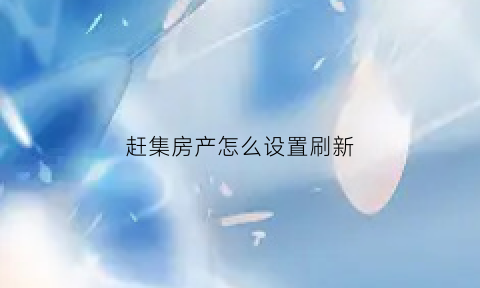 赶集房产怎么设置刷新(赶集网怎么设置城市和区域)