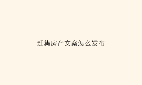 赶集房产文案怎么发布(赶集房产文案怎么发布好)