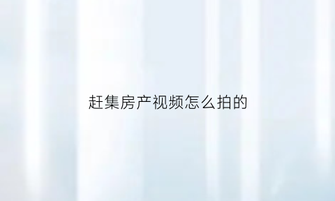 赶集房产视频怎么拍的(赶集卖房)
