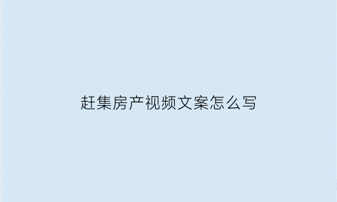 赶集房产视频文案怎么写(赶集找房)