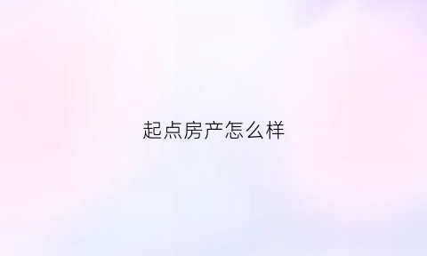 起点房产怎么样(起点房产中介公司咋样)