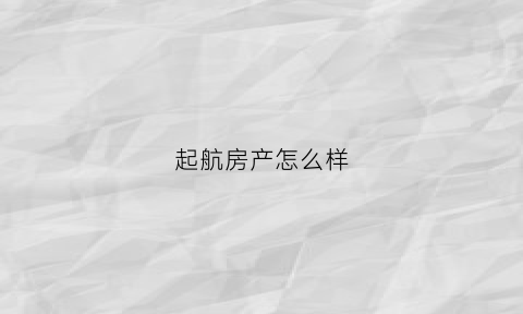 起航房产怎么样(起航地产有限公司)