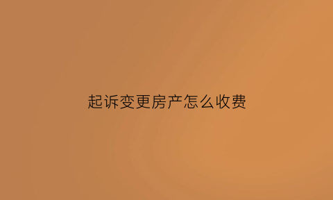 起诉变更房产怎么收费(起诉法院变更房产证名字)