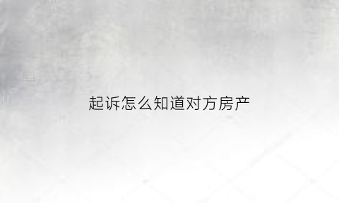 起诉怎么知道对方房产(起诉对方如何查到对方身份信息)
