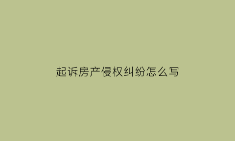 起诉房产侵权纠纷怎么写(起诉房产侵权纠纷怎么写材料)