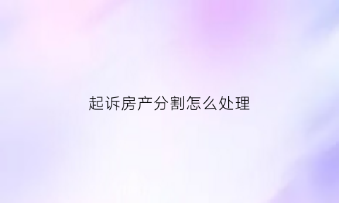 起诉房产分割怎么处理(起诉房产分割怎么处理的)