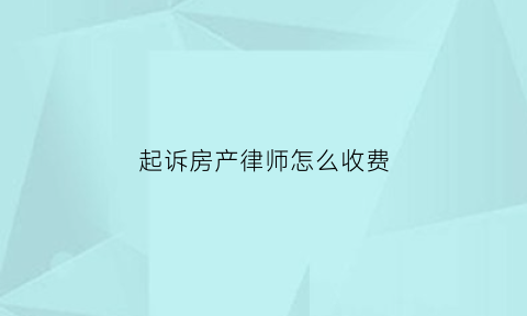 起诉房产律师怎么收费(房产诉讼律师费怎么收取)