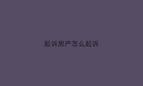 起诉房产怎么起诉(起诉房产流程和费用大概多少钱)