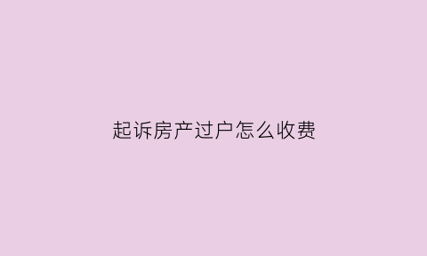 起诉房产过户怎么收费(起诉房产过户怎格式怎么写)