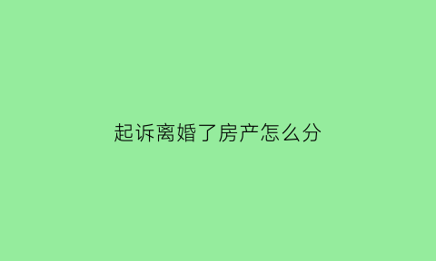 起诉离婚了房产怎么分(起诉离婚后房产分割)